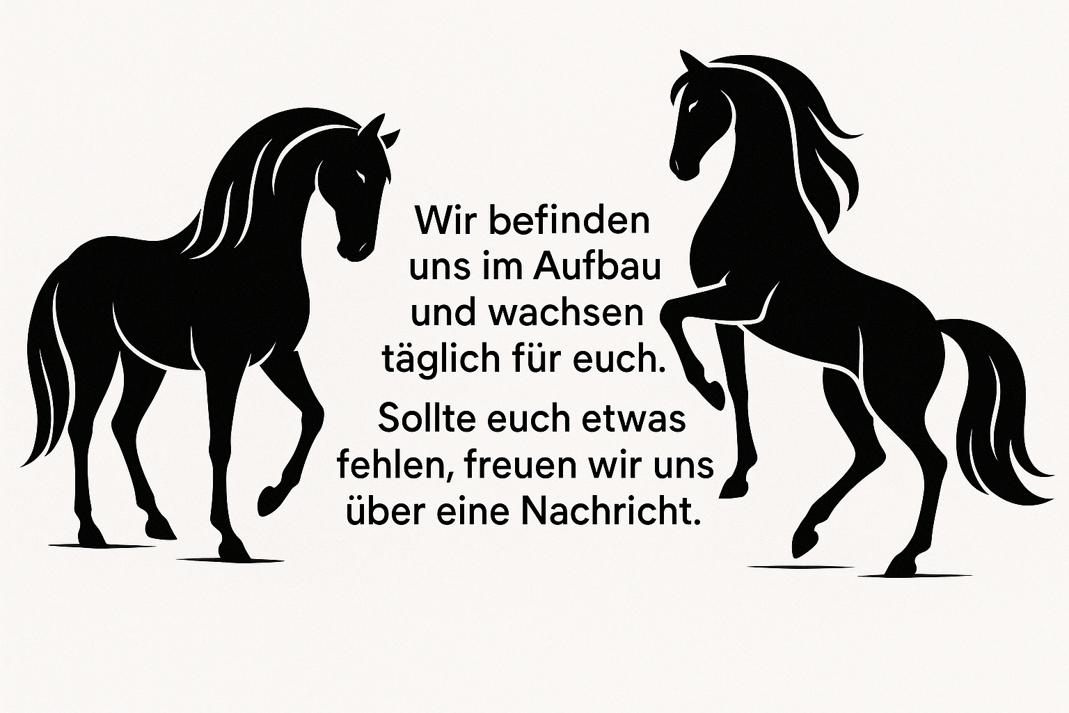 Wir befinden uns im Aufbau und wachsen täglich für euch. Sollte euch etwas fehlen, freuen wir uns über eine Nachricht. Bild mit Pferden schwarz weiß und Text